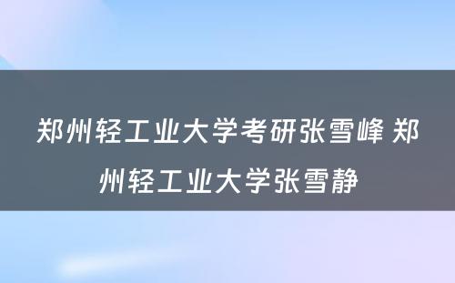 郑州轻工业大学考研张雪峰 郑州轻工业大学张雪静