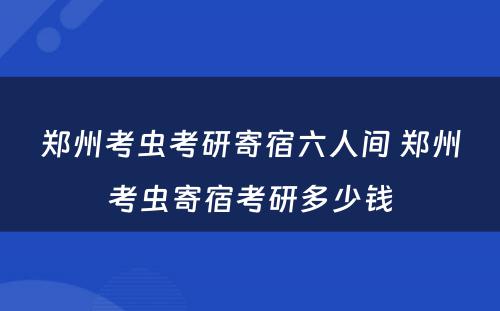 郑州考虫考研寄宿六人间 郑州考虫寄宿考研多少钱