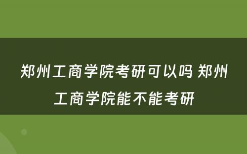 郑州工商学院考研可以吗 郑州工商学院能不能考研