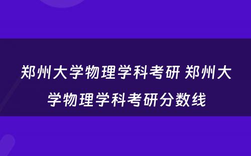 郑州大学物理学科考研 郑州大学物理学科考研分数线