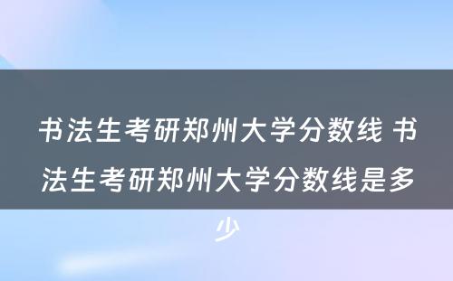 书法生考研郑州大学分数线 书法生考研郑州大学分数线是多少