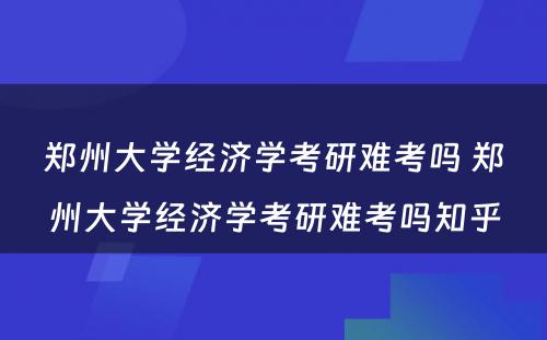 郑州大学经济学考研难考吗 郑州大学经济学考研难考吗知乎