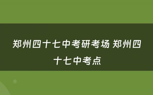 郑州四十七中考研考场 郑州四十七中考点