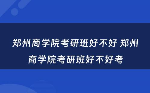 郑州商学院考研班好不好 郑州商学院考研班好不好考