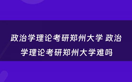 政治学理论考研郑州大学 政治学理论考研郑州大学难吗