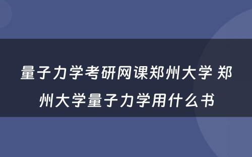 量子力学考研网课郑州大学 郑州大学量子力学用什么书