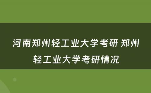 河南郑州轻工业大学考研 郑州轻工业大学考研情况