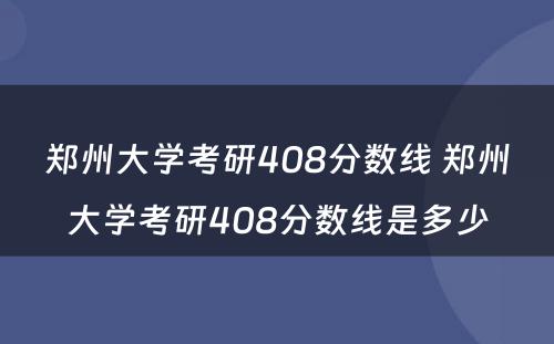 郑州大学考研408分数线 郑州大学考研408分数线是多少