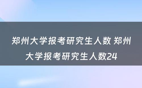 郑州大学报考研究生人数 郑州大学报考研究生人数24