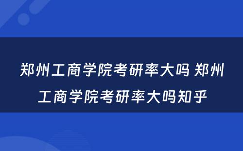 郑州工商学院考研率大吗 郑州工商学院考研率大吗知乎