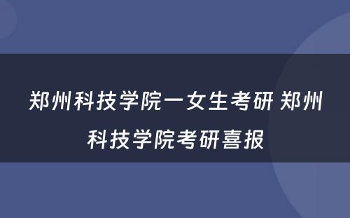 郑州科技学院一女生考研 郑州科技学院考研喜报