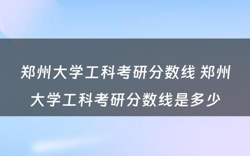 郑州大学工科考研分数线 郑州大学工科考研分数线是多少