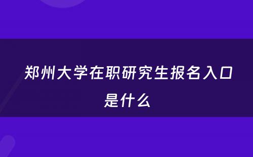  郑州大学在职研究生报名入口是什么