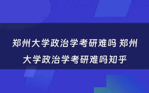 郑州大学政治学考研难吗 郑州大学政治学考研难吗知乎