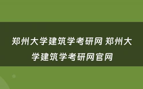 郑州大学建筑学考研网 郑州大学建筑学考研网官网