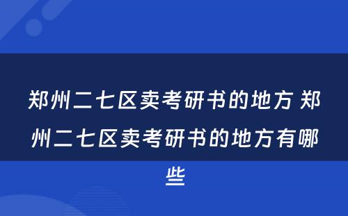 郑州二七区卖考研书的地方 郑州二七区卖考研书的地方有哪些