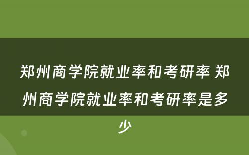 郑州商学院就业率和考研率 郑州商学院就业率和考研率是多少