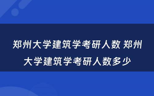 郑州大学建筑学考研人数 郑州大学建筑学考研人数多少