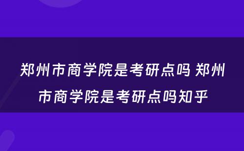 郑州市商学院是考研点吗 郑州市商学院是考研点吗知乎