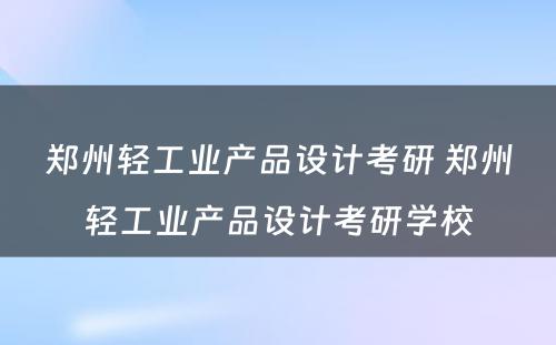 郑州轻工业产品设计考研 郑州轻工业产品设计考研学校