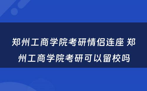 郑州工商学院考研情侣连座 郑州工商学院考研可以留校吗