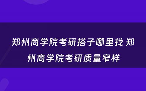 郑州商学院考研搭子哪里找 郑州商学院考研质量窄样