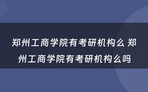 郑州工商学院有考研机构么 郑州工商学院有考研机构么吗