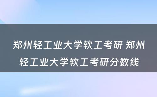 郑州轻工业大学软工考研 郑州轻工业大学软工考研分数线