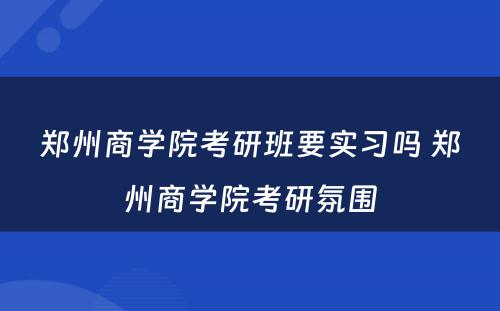 郑州商学院考研班要实习吗 郑州商学院考研氛围