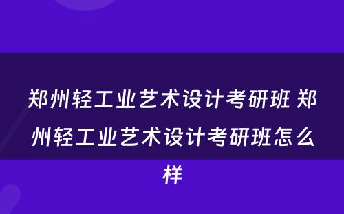 郑州轻工业艺术设计考研班 郑州轻工业艺术设计考研班怎么样