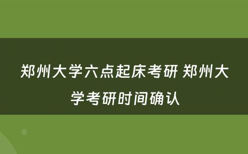 郑州大学六点起床考研 郑州大学考研时间确认