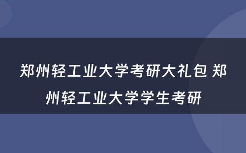 郑州轻工业大学考研大礼包 郑州轻工业大学学生考研