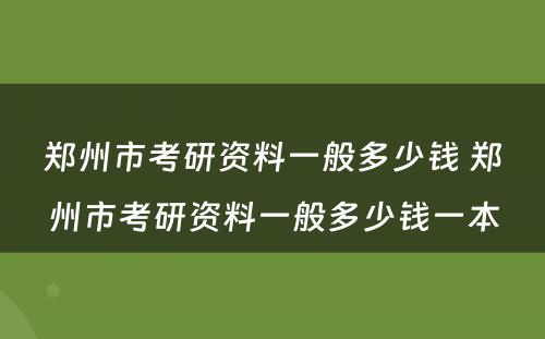 郑州市考研资料一般多少钱 郑州市考研资料一般多少钱一本