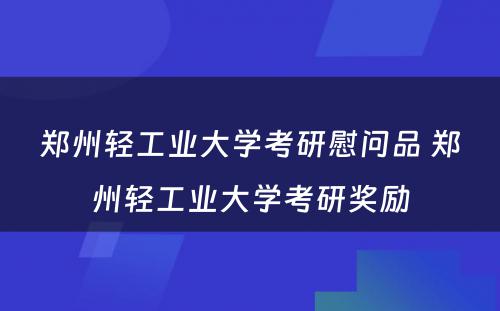 郑州轻工业大学考研慰问品 郑州轻工业大学考研奖励