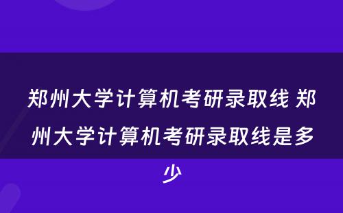 郑州大学计算机考研录取线 郑州大学计算机考研录取线是多少