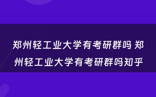 郑州轻工业大学有考研群吗 郑州轻工业大学有考研群吗知乎