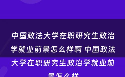 中国政法大学在职研究生政治学就业前景怎么样啊 中国政法大学在职研究生政治学就业前景怎么样