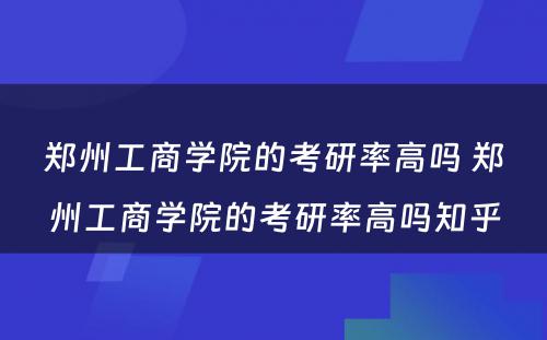 郑州工商学院的考研率高吗 郑州工商学院的考研率高吗知乎