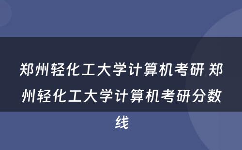 郑州轻化工大学计算机考研 郑州轻化工大学计算机考研分数线