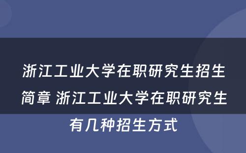 浙江工业大学在职研究生招生简章 浙江工业大学在职研究生有几种招生方式