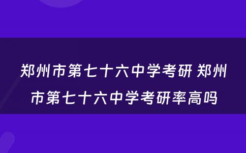 郑州市第七十六中学考研 郑州市第七十六中学考研率高吗