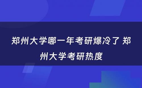 郑州大学哪一年考研爆冷了 郑州大学考研热度