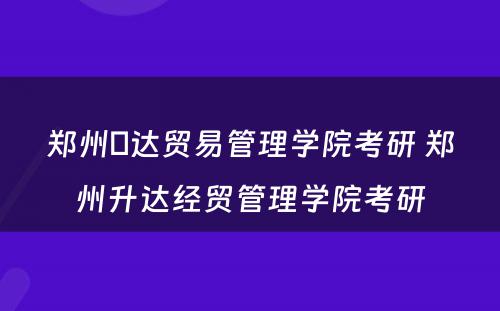 郑州昇达贸易管理学院考研 郑州升达经贸管理学院考研