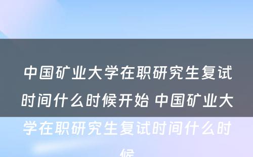 中国矿业大学在职研究生复试时间什么时候开始 中国矿业大学在职研究生复试时间什么时候