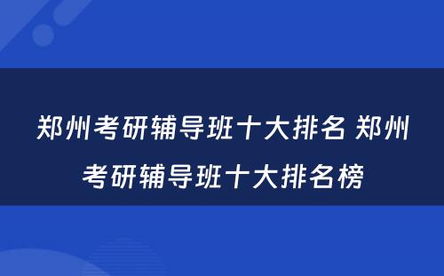 郑州考研辅导班十大排名 郑州考研辅导班十大排名榜