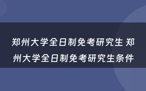 郑州大学全日制免考研究生 郑州大学全日制免考研究生条件