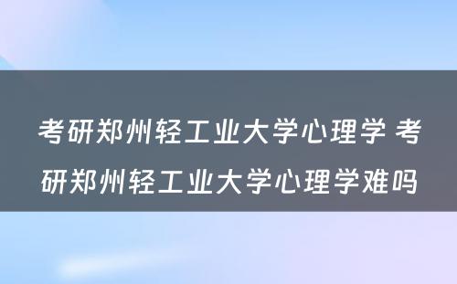 考研郑州轻工业大学心理学 考研郑州轻工业大学心理学难吗