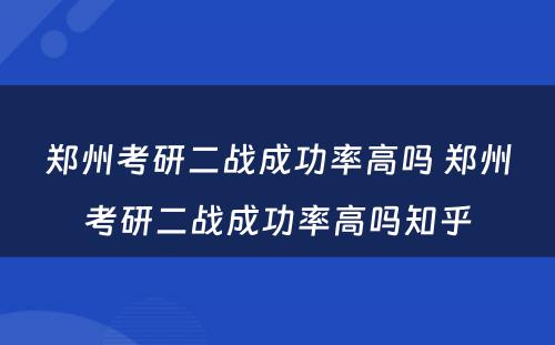 郑州考研二战成功率高吗 郑州考研二战成功率高吗知乎