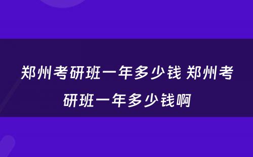 郑州考研班一年多少钱 郑州考研班一年多少钱啊