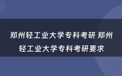 郑州轻工业大学专科考研 郑州轻工业大学专科考研要求